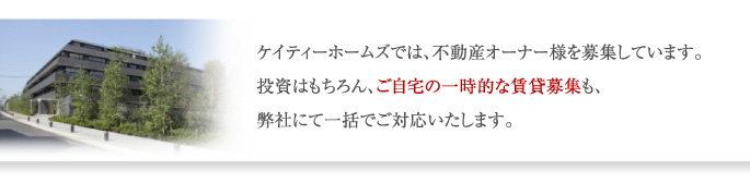 ケイティーホームズでは、不動産オーナー様を募集しています。 投資はもちろん、ご自宅の一時的な賃貸募集も、 弊社にて一括でご対応いたします。